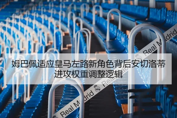 姆巴佩适应皇马左路新角色背后安切洛蒂进攻权重调整逻辑