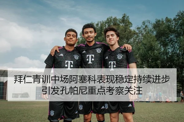 拜仁青训中场阿塞科表现稳定持续进步引发孔帕尼重点考察关注