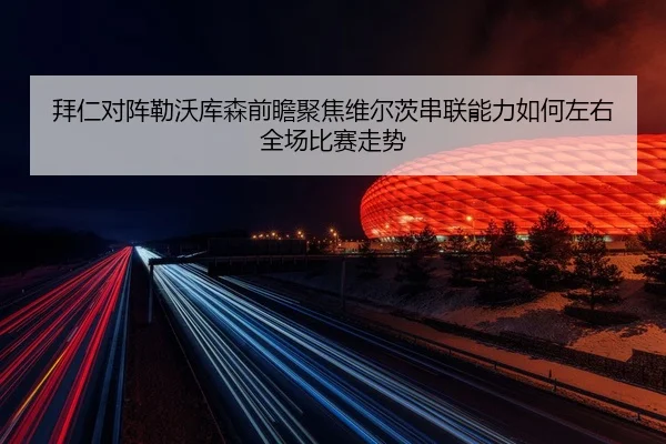 拜仁对阵勒沃库森前瞻聚焦维尔茨串联能力如何左右全场比赛走势