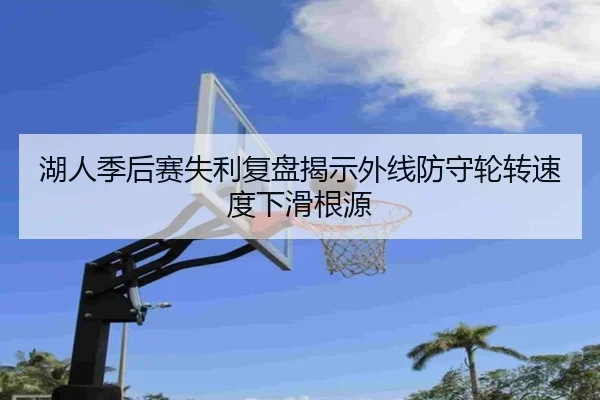 湖人季后赛失利复盘揭示外线防守轮转速度下滑根源