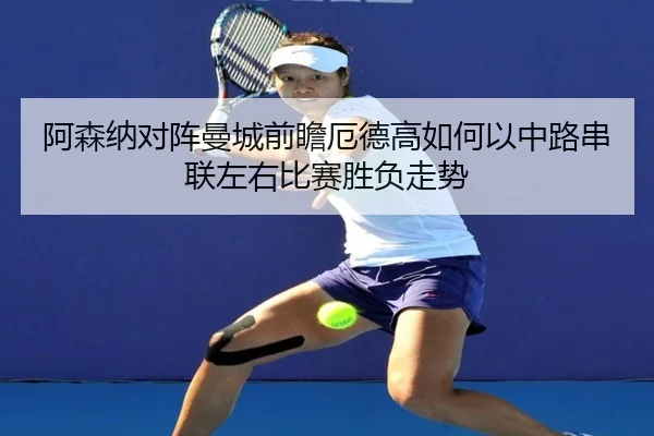 阿森纳对阵曼城前瞻厄德高如何以中路串联左右比赛胜负走势